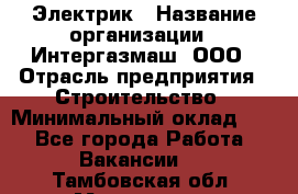 Электрик › Название организации ­ Интергазмаш, ООО › Отрасль предприятия ­ Строительство › Минимальный оклад ­ 1 - Все города Работа » Вакансии   . Тамбовская обл.,Моршанск г.